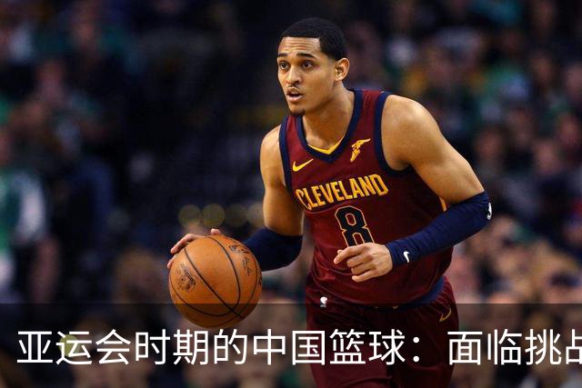 亚运会时期的中国篮球：面临挑战与重塑的时刻