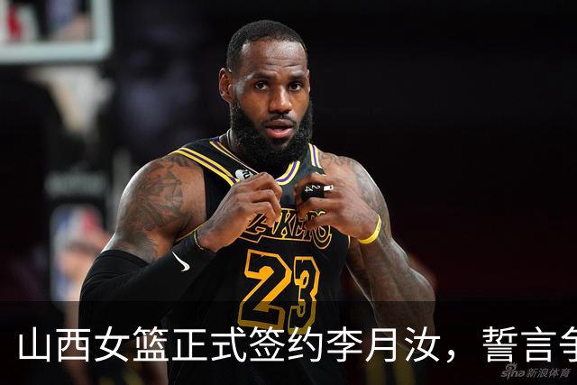 山西女篮正式签约李月汝，誓言争夺WCBA桂冠